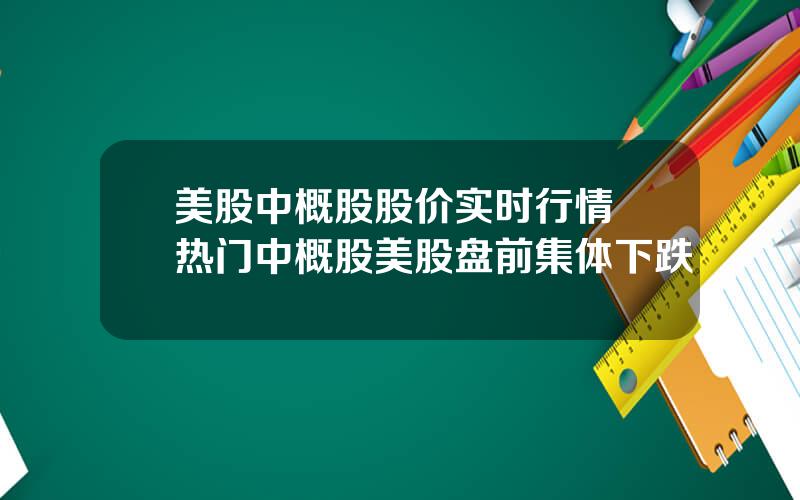 美股中概股股价实时行情 热门中概股美股盘前集体下跌